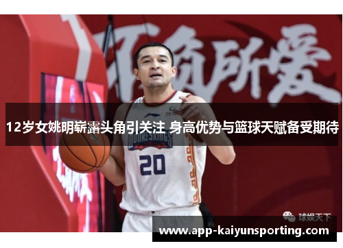 12岁女姚明崭露头角引关注 身高优势与篮球天赋备受期待