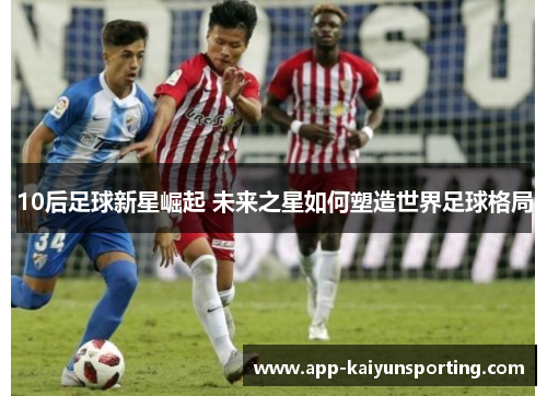 10后足球新星崛起 未来之星如何塑造世界足球格局