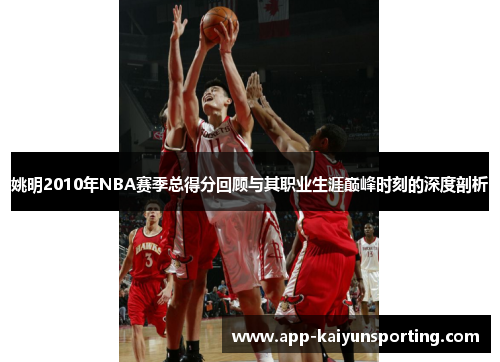 姚明2010年NBA赛季总得分回顾与其职业生涯巅峰时刻的深度剖析
