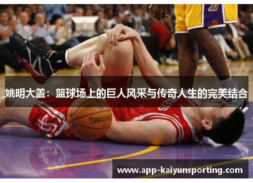 姚明大盖：篮球场上的巨人风采与传奇人生的完美结合
