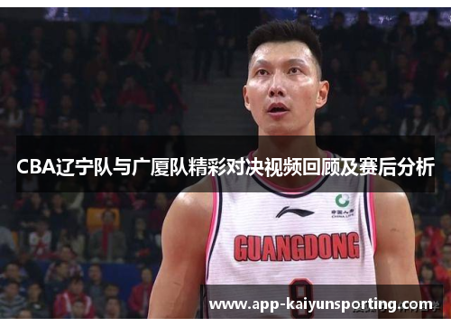 CBA辽宁队与广厦队精彩对决视频回顾及赛后分析
