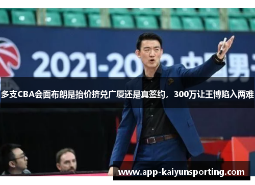 多支CBA会面布朗是抬价挤兑广厦还是真签约，300万让王博陷入两难
