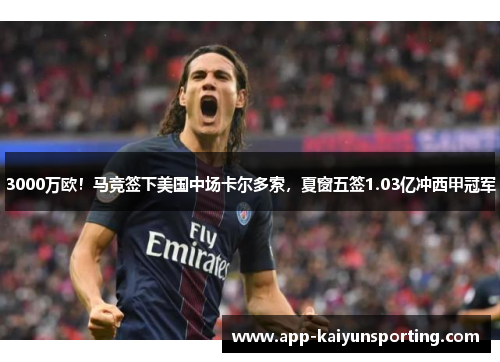3000万欧！马竞签下美国中场卡尔多索，夏窗五签1.03亿冲西甲冠军