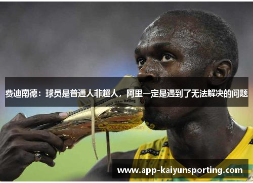 费迪南德：球员是普通人非超人，阿里一定是遇到了无法解决的问题