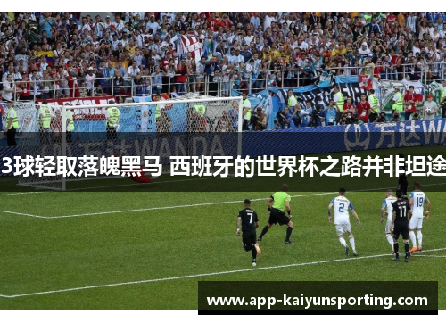 3球轻取落魄黑马 西班牙的世界杯之路并非坦途