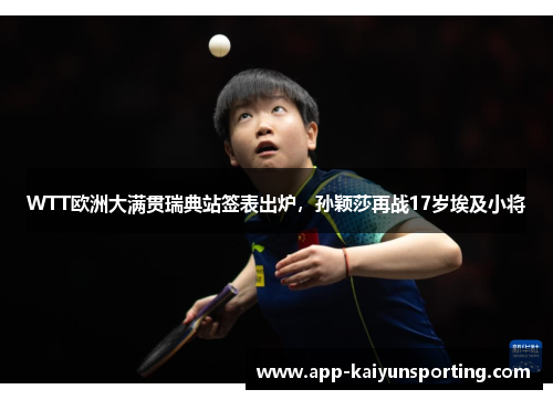 WTT欧洲大满贯瑞典站签表出炉，孙颖莎再战17岁埃及小将